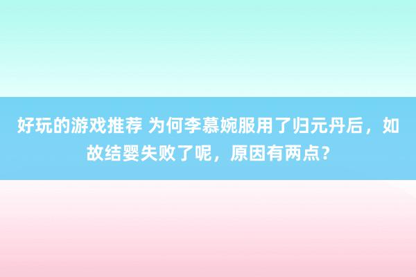 好玩的游戏推荐 为何李慕婉服用了归元丹后，如故结婴失败了呢，原因有两点？