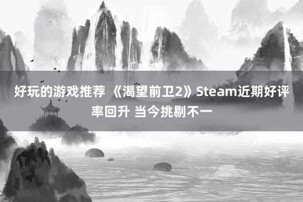 好玩的游戏推荐 《渴望前卫2》Steam近期好评率回升 当今挑剔不一