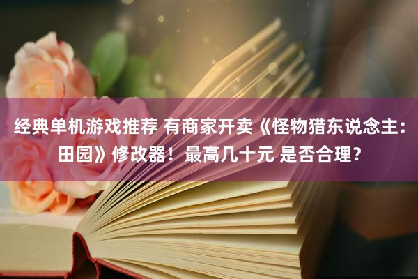 经典单机游戏推荐 有商家开卖《怪物猎东说念主：田园》修改器！最高几十元 是否合理？